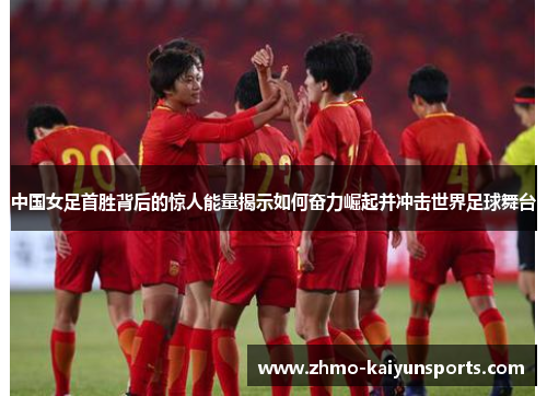 中国女足首胜背后的惊人能量揭示如何奋力崛起并冲击世界足球舞台 中国女足首胜背后的惊人能量揭示如何奋力崛起并冲击世界足球舞台