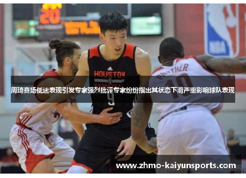 周琦赛场低迷表现引发专家强烈批评专家纷纷指出其状态下滑严重影响球队表现 周琦赛场低迷表现引发专家强烈批评专家纷纷指出其状态下滑严重影响球队表现