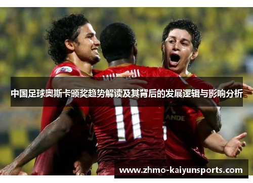 中国足球奥斯卡颁奖趋势解读及其背后的发展逻辑与影响分析 中国足球奥斯卡颁奖趋势解读及其背后的发展逻辑与影响分析