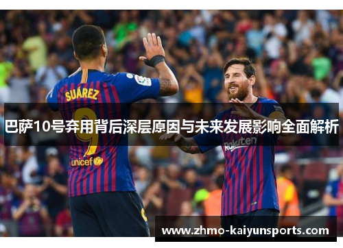 巴萨10号弃用背后深层原因与未来发展影响全面解析 巴萨10号弃用背后深层原因与未来发展影响全面解析