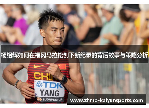 杨绍辉如何在福冈马拉松创下新纪录的背后故事与策略分析 杨绍辉如何在福冈马拉松创下新纪录的背后故事与策略分析