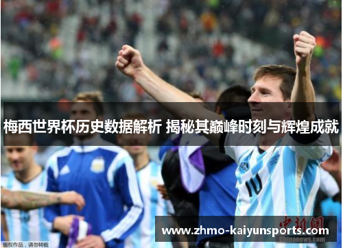 梅西世界杯历史数据解析 揭秘其巅峰时刻与辉煌成就 梅西世界杯历史数据解析 揭秘其巅峰时刻与辉煌成就