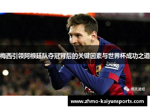 梅西引领阿根廷队夺冠背后的关键因素与世界杯成功之道 梅西引领阿根廷队夺冠背后的关键因素与世界杯成功之道
