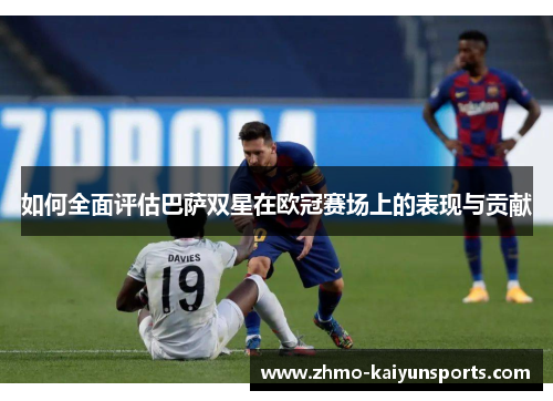 如何全面评估巴萨双星在欧冠赛场上的表现与贡献 如何全面评估巴萨双星在欧冠赛场上的表现与贡献