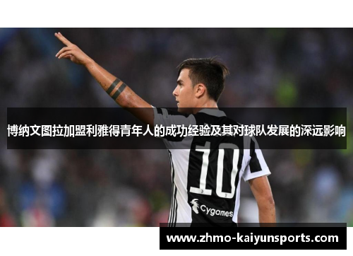 博纳文图拉加盟利雅得青年人的成功经验及其对球队发展的深远影响 博纳文图拉加盟利雅得青年人的成功经验及其对球队发展的深远影响