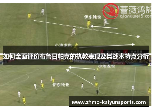 如何全面评价布鲁日帕克的执教表现及其战术特点分析 如何全面评价布鲁日帕克的执教表现及其战术特点分析
