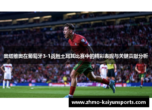 奥塔维奥在葡萄牙3-1战胜土耳其比赛中的精彩表现与关键贡献分析 奥塔维奥在葡萄牙3-1战胜土耳其比赛中的精彩表现与关键贡献分析