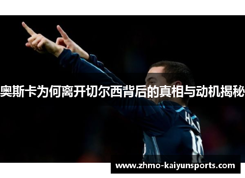 奥斯卡为何离开切尔西背后的真相与动机揭秘 奥斯卡为何离开切尔西背后的真相与动机揭秘