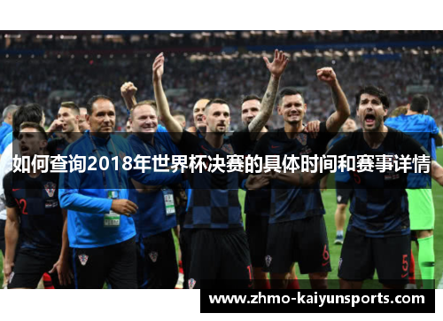 如何查询2018年世界杯决赛的具体时间和赛事详情 如何查询2018年世界杯决赛的具体时间和赛事详情