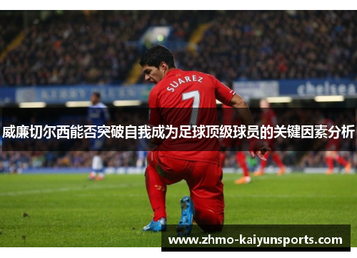 威廉切尔西能否突破自我成为足球顶级球员的关键因素分析 威廉切尔西能否突破自我成为足球顶级球员的关键因素分析