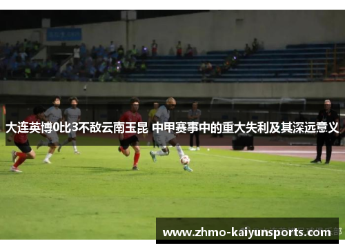 大连英博0比3不敌云南玉昆 中甲赛事中的重大失利及其深远意义 大连英博0比3不敌云南玉昆 中甲赛事中的重大失利及其深远意义