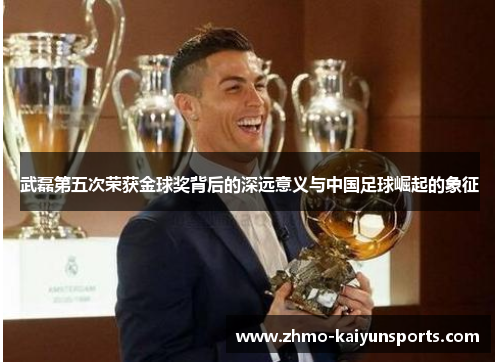 武磊第五次荣获金球奖背后的深远意义与中国足球崛起的象征 武磊第五次荣获金球奖背后的深远意义与中国足球崛起的象征