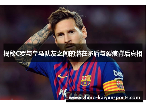 揭秘C罗与皇马队友之间的潜在矛盾与裂痕背后真相 揭秘C罗与皇马队友之间的潜在矛盾与裂痕背后真相