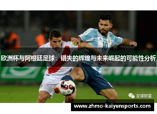 欧洲杯与阿根廷足球:错失的辉煌与未来崛起的可能性分析 欧洲杯与阿根廷足球:错失的辉煌与未来崛起的可能性分析