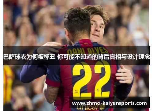 巴萨球衣为何被称丑 你可能不知道的背后真相与设计理念 巴萨球衣为何被称丑 你可能不知道的背后真相与设计理念