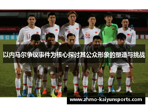 以内马尔争议事件为核心探讨其公众形象的塑造与挑战 以内马尔争议事件为核心探讨其公众形象的塑造与挑战