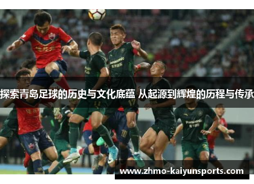 探索青岛足球的历史与文化底蕴 从起源到辉煌的历程与传承 探索青岛足球的历史与文化底蕴 从起源到辉煌的历程与传承