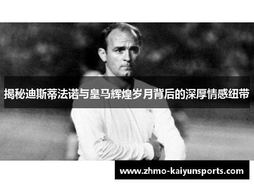揭秘迪斯蒂法诺与皇马辉煌岁月背后的深厚情感纽带 揭秘迪斯蒂法诺与皇马辉煌岁月背后的深厚情感纽带
