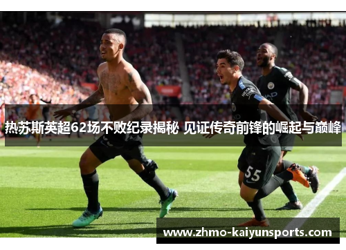 热苏斯英超62场不败纪录揭秘 见证传奇前锋的崛起与巅峰 热苏斯英超62场不败纪录揭秘 见证传奇前锋的崛起与巅峰