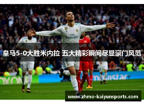 皇马5-0大胜米内拉 五大精彩瞬间尽显豪门风范 皇马5-0大胜米内拉 五大精彩瞬间尽显豪门风范