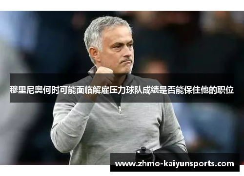 穆里尼奥何时可能面临解雇压力球队成绩是否能保住他的职位 穆里尼奥何时可能面临解雇压力球队成绩是否能保住他的职位