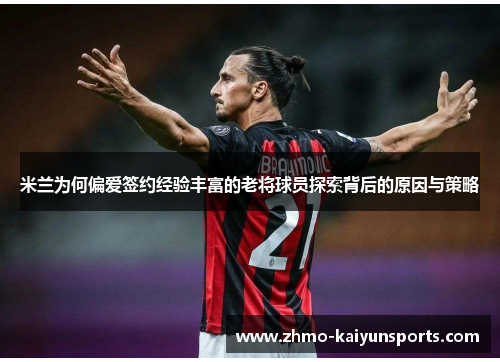 米兰为何偏爱签约经验丰富的老将球员探索背后的原因与策略 米兰为何偏爱签约经验丰富的老将球员探索背后的原因与策略