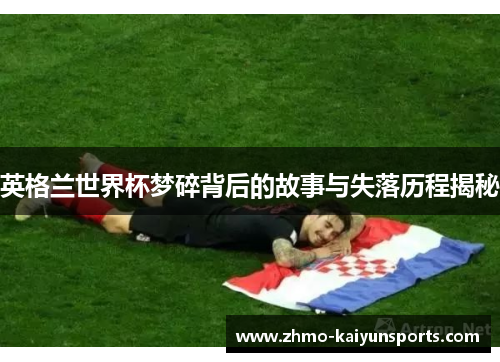 英格兰世界杯梦碎背后的故事与失落历程揭秘 英格兰世界杯梦碎背后的故事与失落历程揭秘