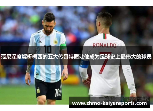 范尼深度解析梅西的五大传奇特质让他成为足球史上最伟大的球员 范尼深度解析梅西的五大传奇特质让他成为足球史上最伟大的球员