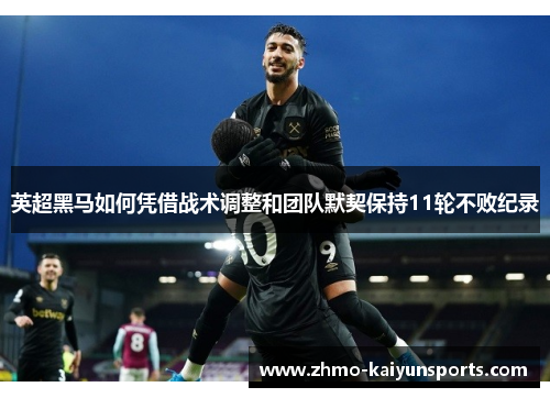 英超黑马如何凭借战术调整和团队默契保持11轮不败纪录 英超黑马如何凭借战术调整和团队默契保持11轮不败纪录