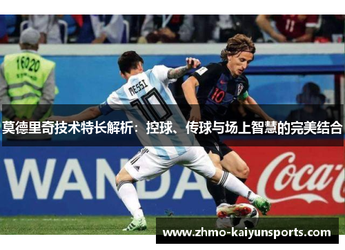 莫德里奇技术特长解析:控球、传球与场上智慧的完美结合 莫德里奇技术特长解析:控球、传球与场上智慧的完美结合