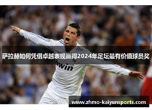 萨拉赫如何凭借卓越表现赢得2024年足坛最有价值球员奖 萨拉赫如何凭借卓越表现赢得2024年足坛最有价值球员奖