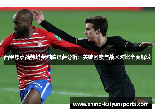 西甲焦点战赫塔费对阵巴萨分析:关键因素与战术对比全面解读 西甲焦点战赫塔费对阵巴萨分析:关键因素与战术对比全面解读