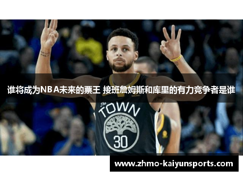 谁将成为NBA未来的票王 接班詹姆斯和库里的有力竞争者是谁 谁将成为NBA未来的票王 接班詹姆斯和库里的有力竞争者是谁