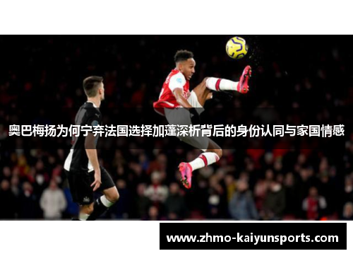 奥巴梅扬为何宁弃法国选择加蓬深析背后的身份认同与家国情感