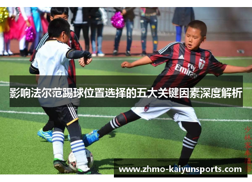 影响法尔范踢球位置选择的五大关键因素深度解析 影响法尔范踢球位置选择的五大关键因素深度解析