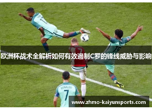 欧洲杯战术全解析如何有效遏制C罗的锋线威胁与影响 欧洲杯战术全解析如何有效遏制C罗的锋线威胁与影响