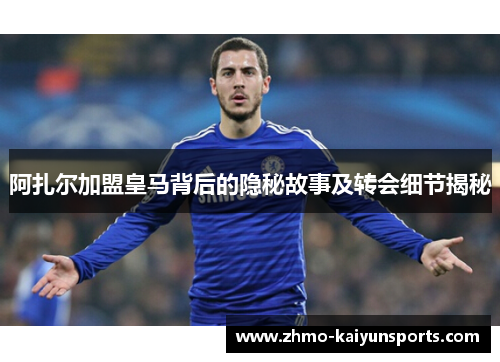 阿扎尔加盟皇马背后的隐秘故事及转会细节揭秘