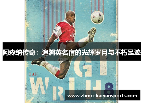 阿森纳传奇:追溯英名宿的光辉岁月与不朽足迹 阿森纳传奇:追溯英名宿的光辉岁月与不朽足迹