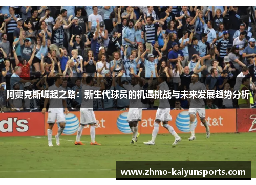 阿贾克斯崛起之路:新生代球员的机遇挑战与未来发展趋势分析 阿贾克斯崛起之路:新生代球员的机遇挑战与未来发展趋势分析