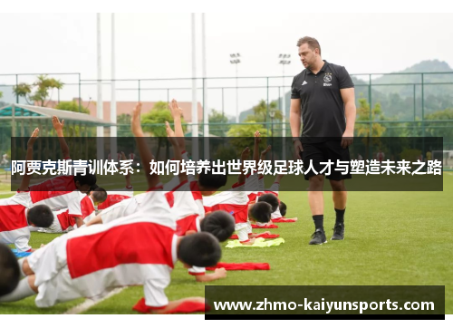 阿贾克斯青训体系:如何培养出世界级足球人才与塑造未来之路 阿贾克斯青训体系:如何培养出世界级足球人才与塑造未来之路