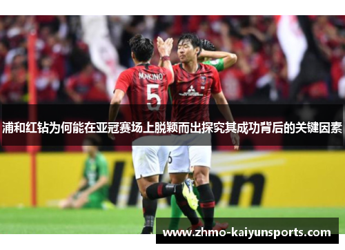 浦和红钻为何能在亚冠赛场上脱颖而出探究其成功背后的关键因素