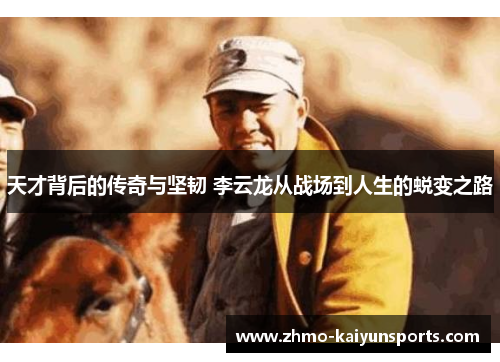 天才背后的传奇与坚韧 李云龙从战场到人生的蜕变之路