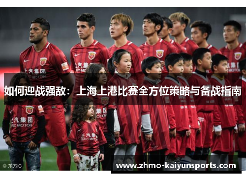 如何迎战强敌:上海上港比赛全方位策略与备战指南 如何迎战强敌:上海上港比赛全方位策略与备战指南