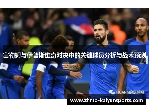 富勒姆与伊普斯维奇对决中的关键球员分析与战术预测