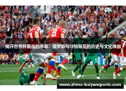 揭开世界杯首战的序幕:俄罗斯与沙特背后的历史与文化缘由 揭开世界杯首战的序幕:俄罗斯与沙特背后的历史与文化缘由