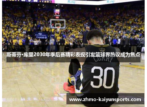 斯蒂芬·库里2030年季后赛精彩表现引发篮球界热议成为焦点