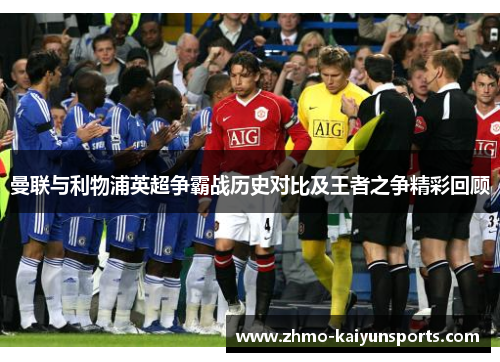 曼联与利物浦英超争霸战历史对比及王者之争精彩回顾 曼联与利物浦英超争霸战历史对比及王者之争精彩回顾