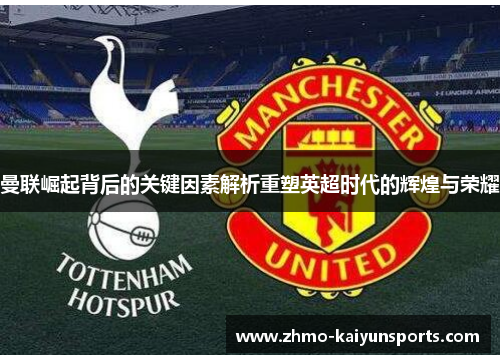 曼联崛起背后的关键因素解析重塑英超时代的辉煌与荣耀