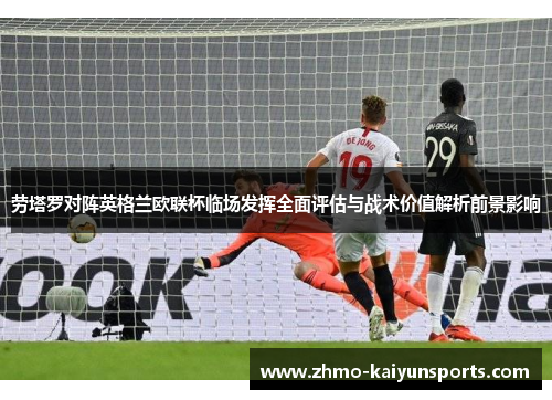 劳塔罗对阵英格兰欧联杯临场发挥全面评估与战术价值解析前景影响 劳塔罗对阵英格兰欧联杯临场发挥全面评估与战术价值解析前景影响