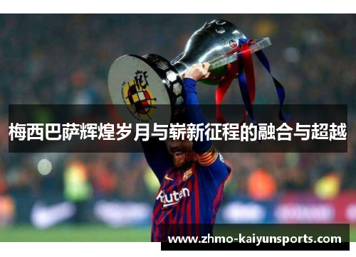 梅西巴萨辉煌岁月与崭新征程的融合与超越 梅西巴萨辉煌岁月与崭新征程的融合与超越